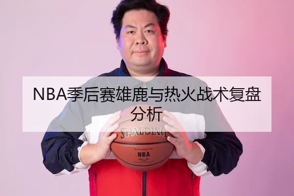 NBA季后赛雄鹿与热火战术复盘分析